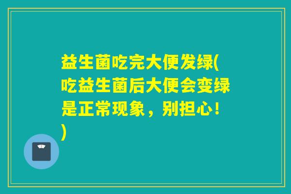 益生菌吃完大便发绿(吃益生菌后大便会变绿是正常现象，别担心！)