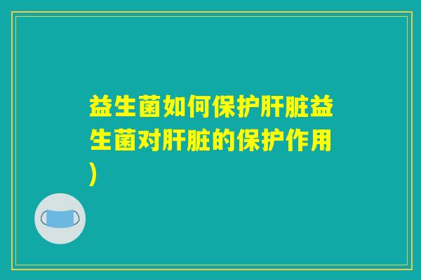 益生菌如何保护肝脏益生菌对肝脏的保护作用)