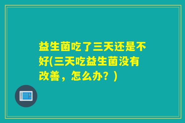 益生菌吃了三天还是不好(三天吃益生菌没有改善,怎么办?) 益生菌吃了三天还是不好(三天吃益生菌没有改善,怎么办?)