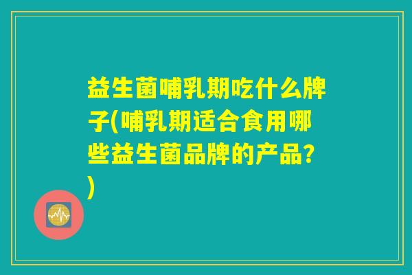 益生菌哺乳期吃什么牌子(哺乳期适合食用哪些益生菌品牌的产品？)