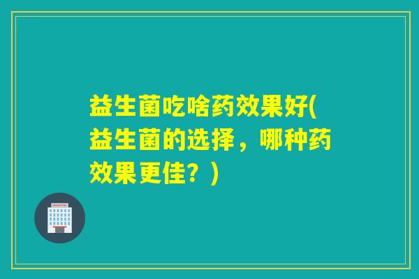 详细阅读:益生菌吃啥药效果好(益生菌的选择,哪种药效果更佳?) 益生菌吃啥药效果好(益生菌的选择,哪种药效果更佳?)