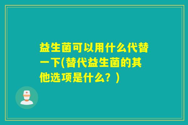 益生菌可以用什么代替一下(替代益生菌的其他选项是什么？)
