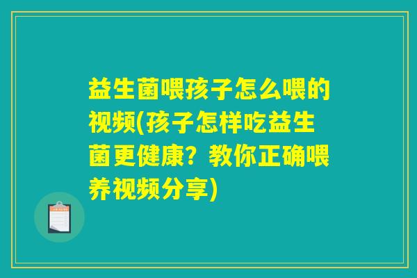益生菌喂孩子怎么喂的视频(孩子怎样吃益生菌更健康？教你正确喂养视频分享)