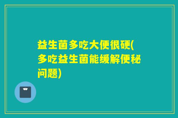 益生菌多吃大便很硬(多吃益生菌能缓解便秘问题)