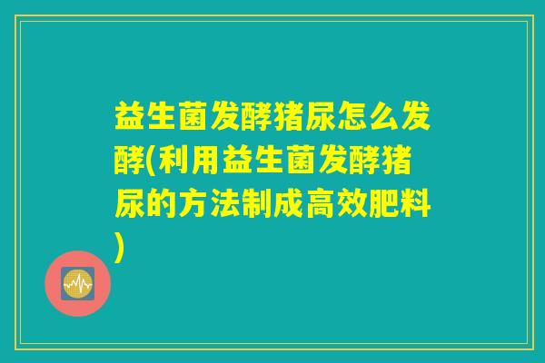 益生菌发酵猪尿怎么发酵(利用益生菌发酵猪尿的方法制成高效肥料)