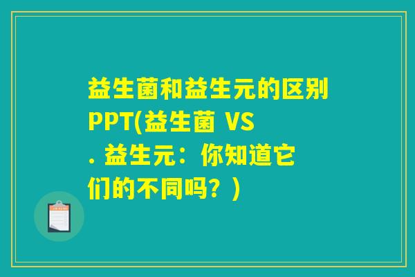 益生菌和益生元的区别PPT(益生菌 VS. 益生元：你知道它们的不同吗？)