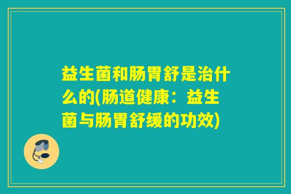 益生菌和肠胃舒是治什么的(肠道健康：益生菌与肠胃舒缓的功效)