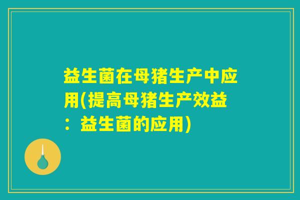 益生菌在母猪生产中应用(提高母猪生产效益：益生菌的应用)