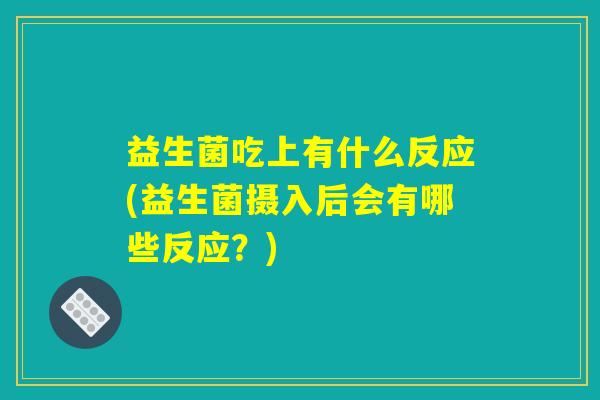 益生菌吃上有什么反应(益生菌摄入后会有哪些反应？)