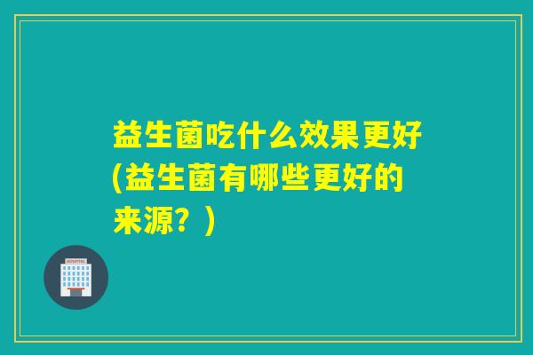 益生菌吃什么效果更好(益生菌有哪些更好的来源？)
