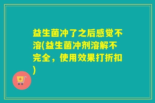 益生菌冲了之后感觉不溶(益生菌冲剂溶解不完全，使用效果打折扣)