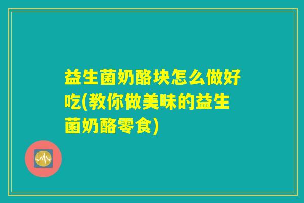 益生菌奶酪块怎么做好吃(教你做美味的益生菌奶酪零食)