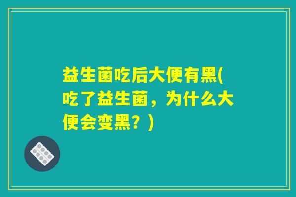益生菌吃后大便有黑(吃了益生菌，为什么大便会变黑？)