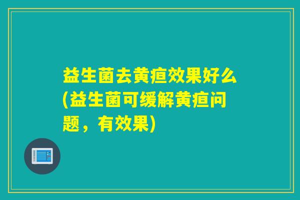 益生菌去黄疸效果好么(益生菌可缓解黄疸问题，有效果)