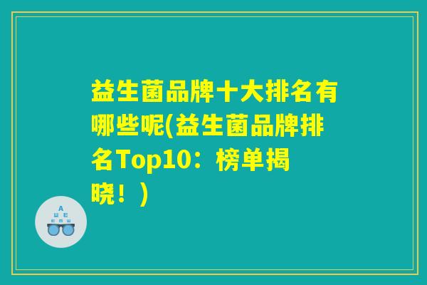 益生菌品牌十大排名有哪些呢(益生菌品牌排名Top10：榜单揭晓！)