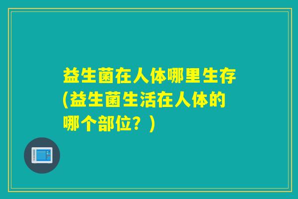 益生菌在人体哪里生存(益生菌生活在人体的哪个部位？)