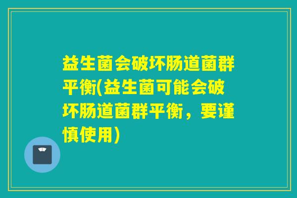益生菌会破坏肠道菌群平衡(益生菌可能会破坏肠道菌群平衡，要谨慎使用)
