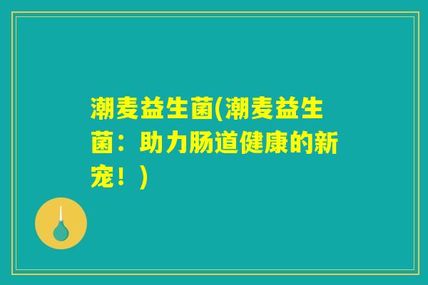 潮麦益生菌(潮麦益生菌:助力肠道健康的新宠!) 潮麦益生菌(潮麦益生菌:助力肠道健康的新宠!)