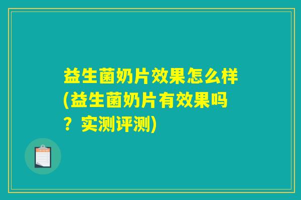 益生菌奶片效果怎么样(益生菌奶片有效果吗？实测评测)