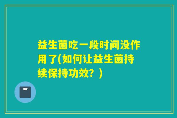 益生菌吃一段时间没作用了(如何让益生菌持续保持功效？)