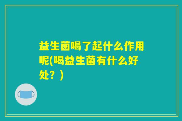 益生菌喝了起什么作用呢(喝益生菌有什么好处?) 益生菌喝了起什么作用呢(喝益生菌有什么好处?)