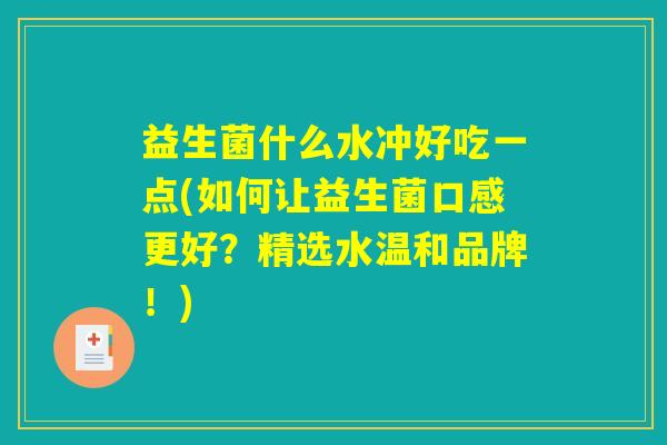 益生菌什么水冲好吃一点(如何让益生菌口感更好？精选水温和品牌！)