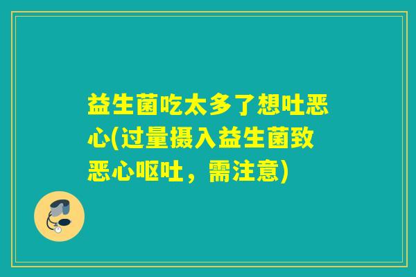 益生菌吃太多了想吐恶心(过量摄入益生菌致恶心呕吐，需注意)