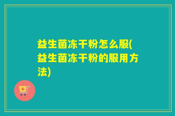 益生菌冻干粉怎么服(益生菌冻干粉的服用方法)