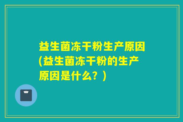 益生菌冻干粉生产原因(益生菌冻干粉的生产原因是什么？)
