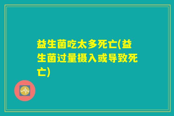益生菌吃太多死亡(益生菌过量摄入或导致死亡)