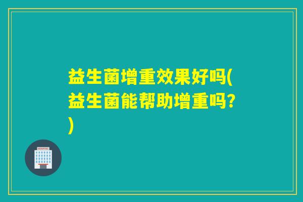 益生菌增重效果好吗(益生菌能帮助增重吗?) 益生菌增重效果好吗(益生菌能帮助增重吗?)