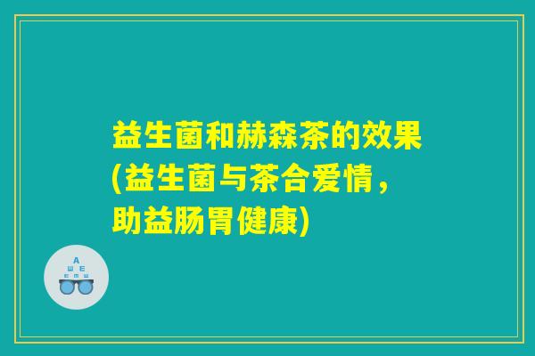 益生菌和赫森茶的效果(益生菌与茶合爱情，助益肠胃健康)