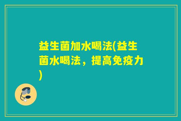 益生菌加水喝法(益生菌水喝法，提高免疫力)