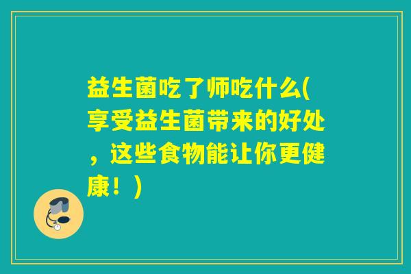 益生菌吃了师吃什么(享受益生菌带来的好处，这些食物能让你更健康！)