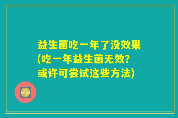 益生菌吃一年了没效果(吃一年益生菌无效?或许可尝试这些方法) 益生菌吃一年了没效果(吃一年益生菌无效?或许可尝试这些方法)
