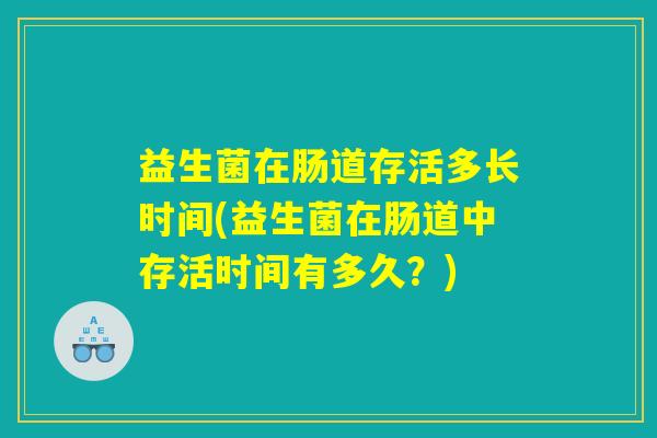 益生菌在肠道存活多长时间(益生菌在肠道中存活时间有多久？)