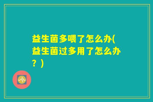 益生菌多喂了怎么办(益生菌过多用了怎么办？)
