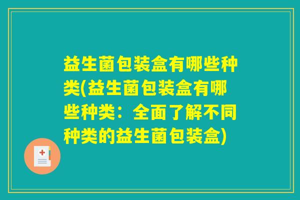 益生菌包装盒有哪些种类(益生菌包装盒有哪些种类：全面了解不同种类的益生菌包装盒)