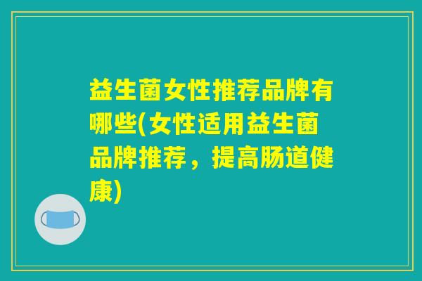 益生菌女性推荐品牌有哪些(女性适用益生菌品牌推荐，提高肠道健康)