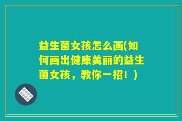 益生菌女孩怎么画(如何画出健康美丽的益生菌女孩，教你一招！)