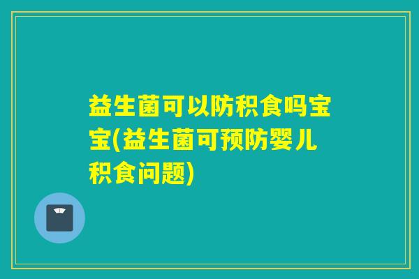 益生菌可以防积食吗宝宝(益生菌可预防婴儿积食问题)