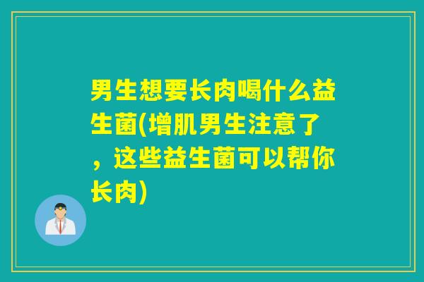 男生想要长肉喝什么益生菌(增肌男生注意了，这些益生菌可以帮你长肉)