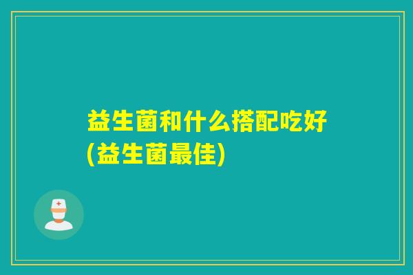 益生菌和什么搭配吃好(益生菌佳) 益生菌和什么搭配吃好(益生菌佳)