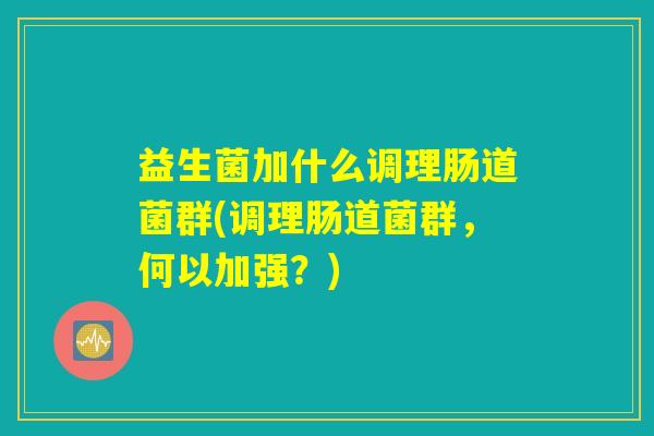 益生菌加什么调理肠道菌群(调理肠道菌群,何以加强?) 益生菌加什么调理肠道菌群(调理肠道菌群,何以加强?)