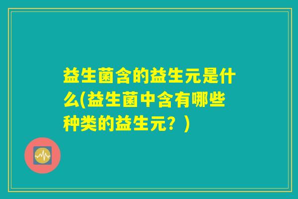 益生菌含的益生元是什么(益生菌中含有哪些种类的益生元？)