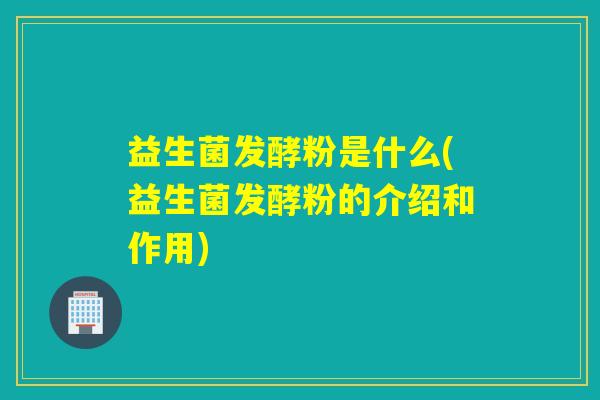 益生菌发酵粉是什么(益生菌发酵粉的介绍和作用)