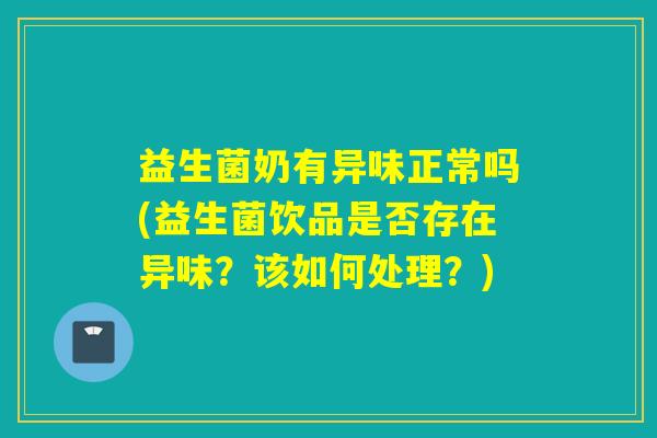 益生菌奶有异味正常吗(益生菌饮品是否存在异味？该如何处理？)