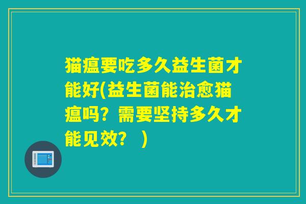 猫瘟要吃多久益生菌才能好(益生菌能治愈猫瘟吗？需要坚持多久才能见效？ )
