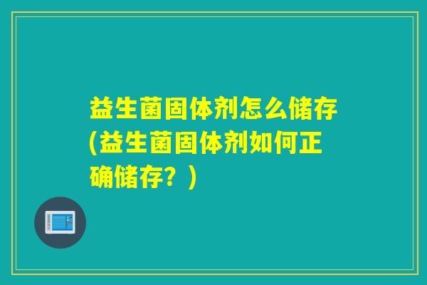 益生菌固体剂怎么储存(益生菌固体剂如何正确储存？)
