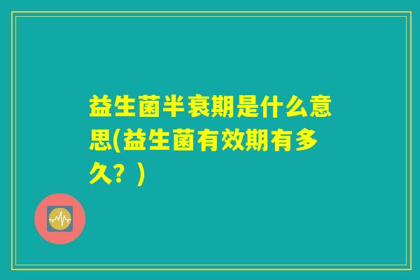 益生菌半衰期是什么意思(益生菌有效期有多久?) 益生菌半衰期是什么意思(益生菌有效期有多久?)